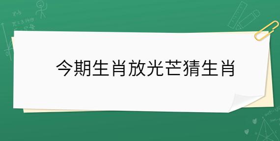 今期生肖放光芒指什么生肖:今期生肖放光芒代表什么生肖