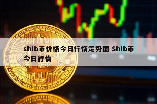 shib币还有无可能大涨、shib币未来到底有没有价值