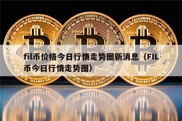 fil币最新消息价格、fil币价格今日行情信息