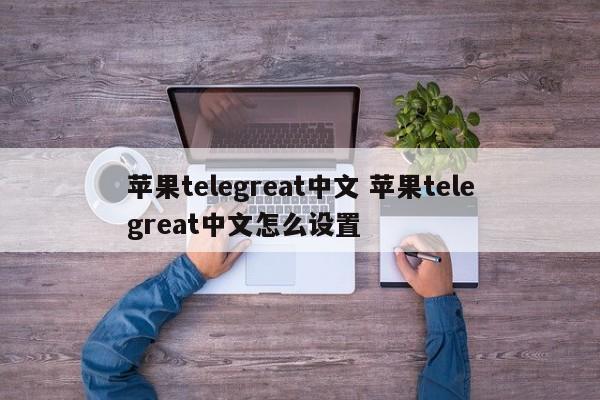 苹果telegreat中文手机版下载、telegreat中文手机版下载ios