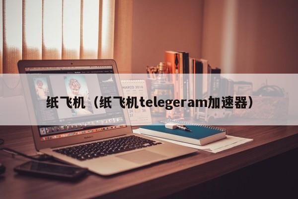 纸飞机telegeram下载安卓，纸飞机telegeram安卓怎么用