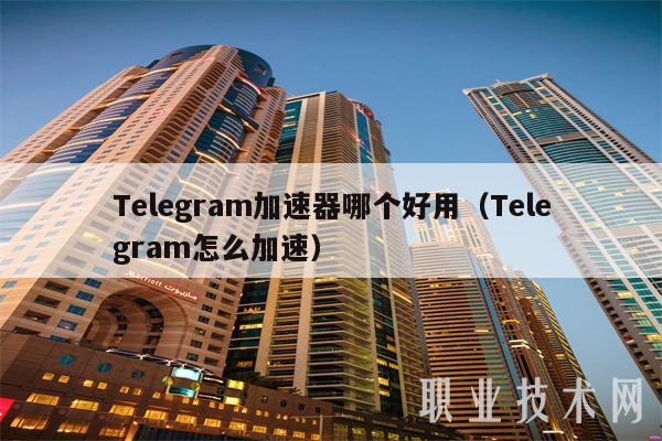 telegeram加速器哪个好，telegeram要用哪个加速器