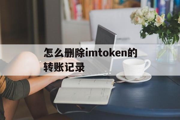 怎么删除imtoken的转账记录、imtoken钱包怎么删除转账记录