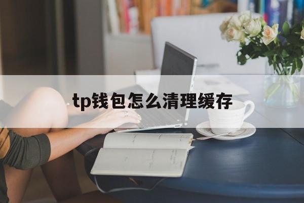 tp钱包怎么清理缓存、tp钱包怎么把钱取出来