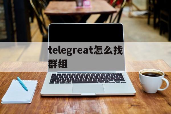 telegreat怎么找群组，telegram怎么二维码加人