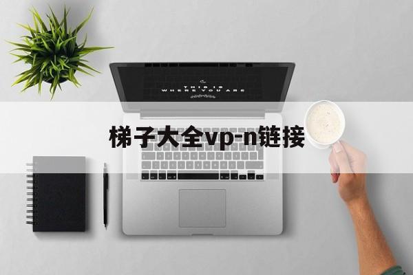 梯子大全vp-n链接的简单介绍