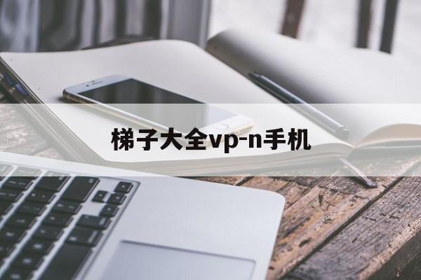 梯子大全vp-n手机的简单介绍
